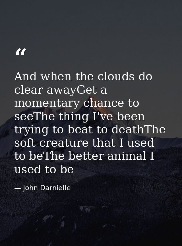 And when the clouds do clear awayGet a momentary chance to seeThe thing I've been trying to beat to deathThe soft creatu — John Darnielle