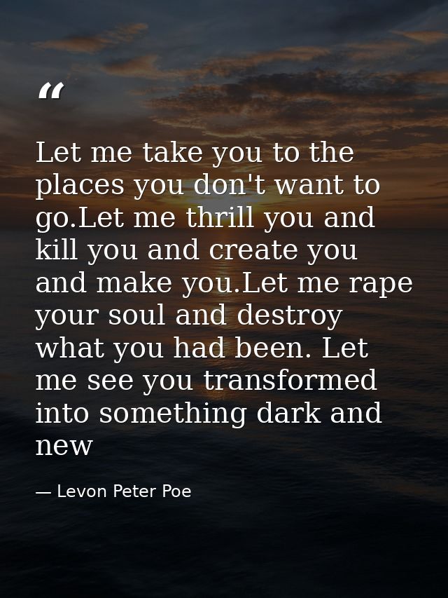 Let me take you to the places you don't want to go.Let me thrill you and kill you and create you and make you.Let me rap — Levon Peter Poe