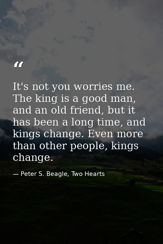 It's not you worries me. The king is a good man, and an old friend, but it has been a long time, and kings change. Even  — Peter S. Beagle, Two Hearts