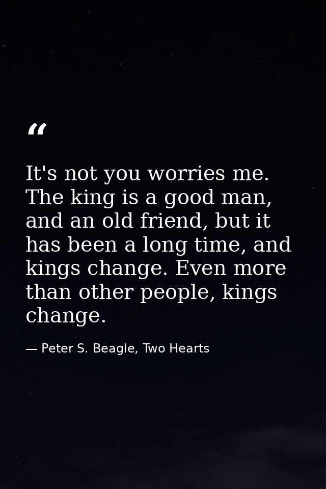 It's not you worries me. The king is a good man, and an old friend, but it has been a long time, and kings change. Even  — Peter S. Beagle, Two Hearts