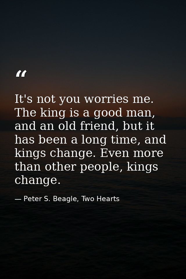 It's not you worries me. The king is a good man, and an old friend, but it has been a long time, and kings change. Even  — Peter S. Beagle, Two Hearts