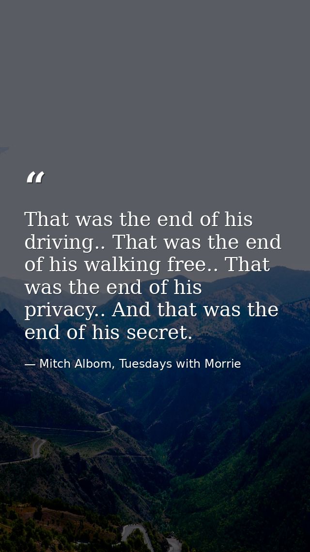 That was the end of his driving.. That was the end of his walking free.. That was the end of his privacy.. And that was  — Mitch Albom, Tuesdays with Morrie