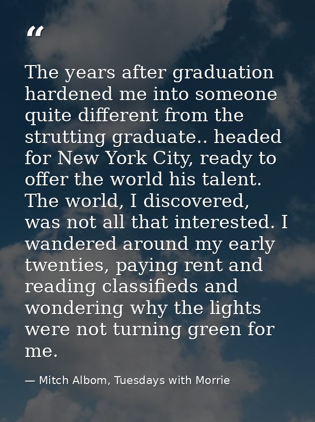 The years after graduation hardened me into someone quite different from the strutting graduate.. headed for New York Ci — Mitch Albom, Tuesdays with Morrie