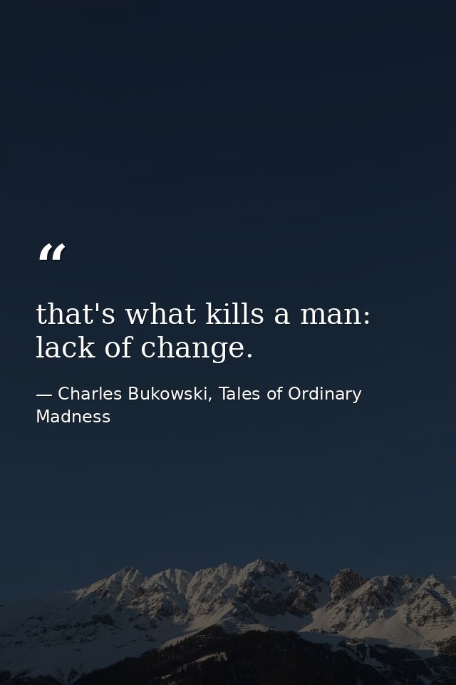 that's what kills a man: lack of change. — Charles Bukowski, Tales of Ordinary Madness