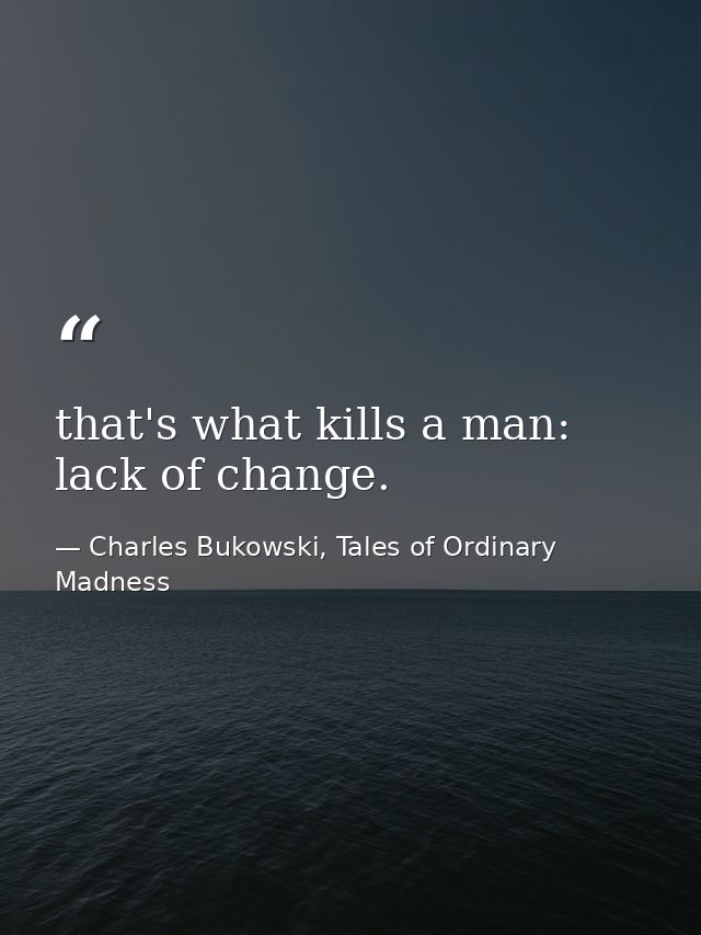 that's what kills a man: lack of change. — Charles Bukowski, Tales of Ordinary Madness