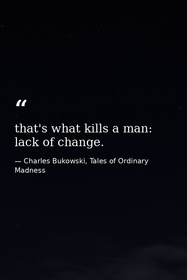 that's what kills a man: lack of change. — Charles Bukowski, Tales of Ordinary Madness