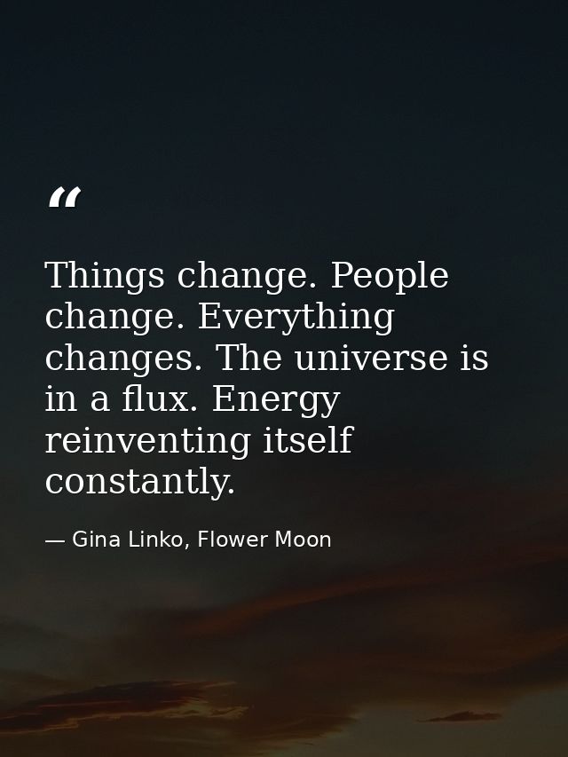Things change. People change. Everything changes. The universe is in a flux. Energy reinventing itself constantly. — Gina Linko, Flower Moon