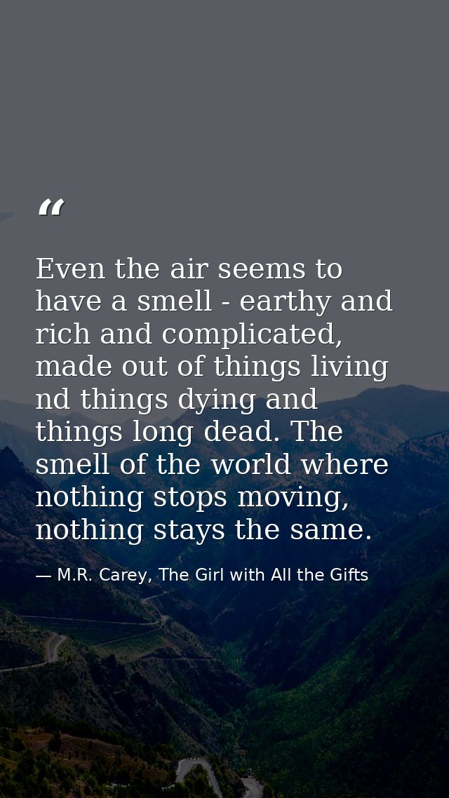 Even the air seems to have a smell - earthy and rich and complicated, made out of things living nd things dying and thin — M.R. Carey, The Girl with All the Gifts