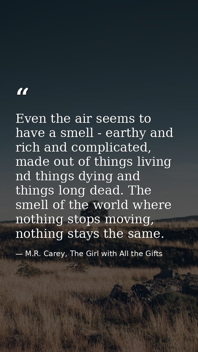 Even the air seems to have a smell - earthy and rich and complicated, made out of things living nd things dying and thin — M.R. Carey, The Girl with All the Gifts