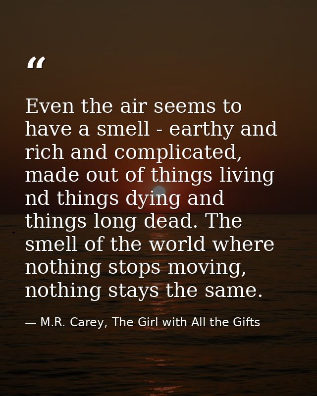 Even the air seems to have a smell - earthy and rich and complicated, made out of things living nd things dying and thin — M.R. Carey, The Girl with All the Gifts
