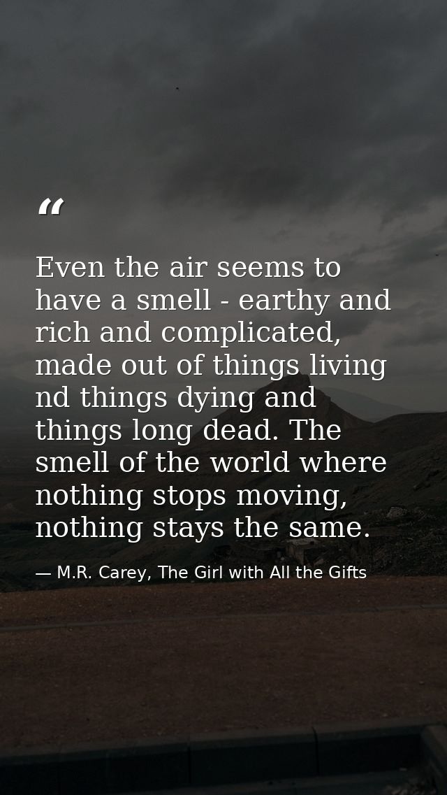 Even the air seems to have a smell - earthy and rich and complicated, made out of things living nd things dying and thin — M.R. Carey, The Girl with All the Gifts