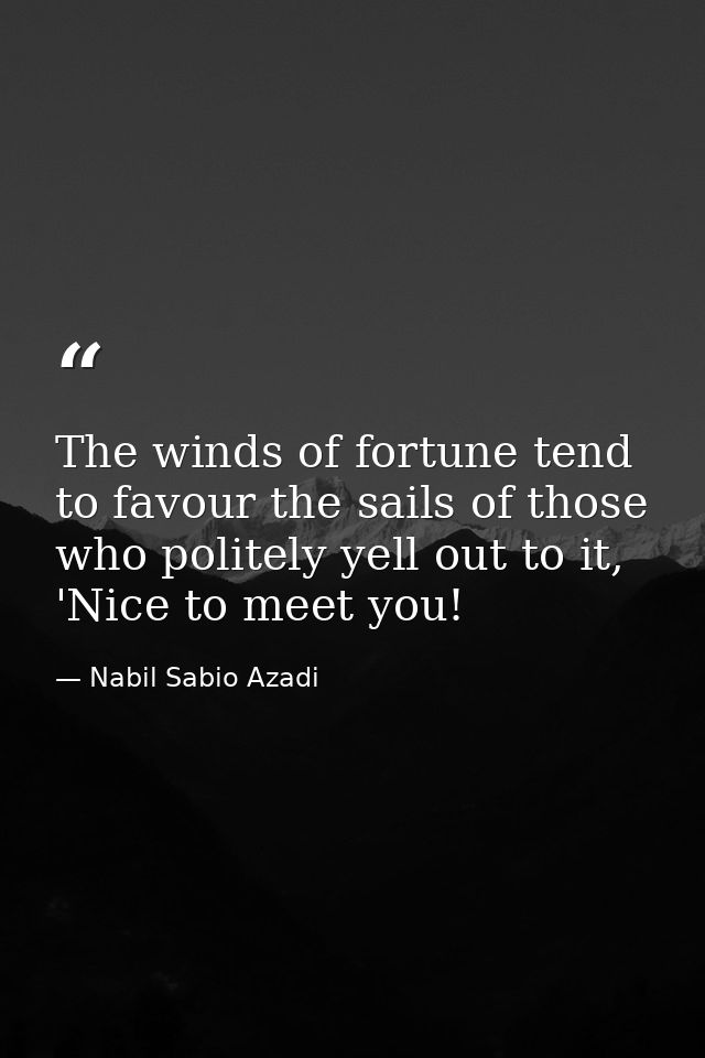 The winds of fortune tend to favour the sails of those who politely yell out to it, 'Nice to meet you! — Nabil Sabio Azadi