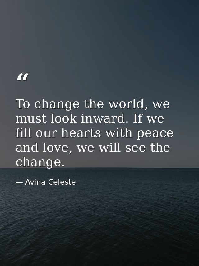 To change the world, we must look inward. If we fill our hearts with peace and love, we will see the change. — Avina Celeste