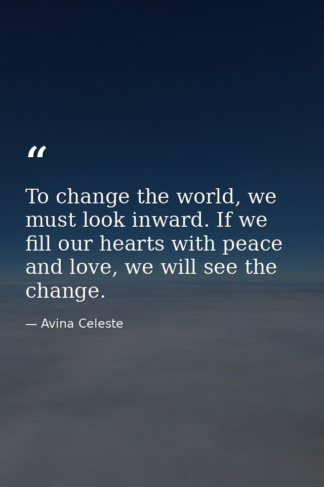 To change the world, we must look inward. If we fill our hearts with peace and love, we will see the change. — Avina Celeste
