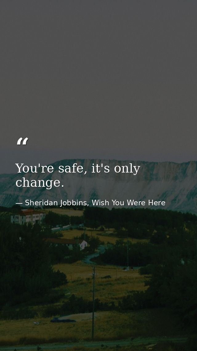 You're safe, it's only change. — Sheridan Jobbins, Wish You Were Here