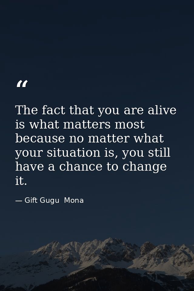 The fact that you are alive is what matters most because no matter what your situation is, you still have a chance to ch — Gift Gugu  Mona