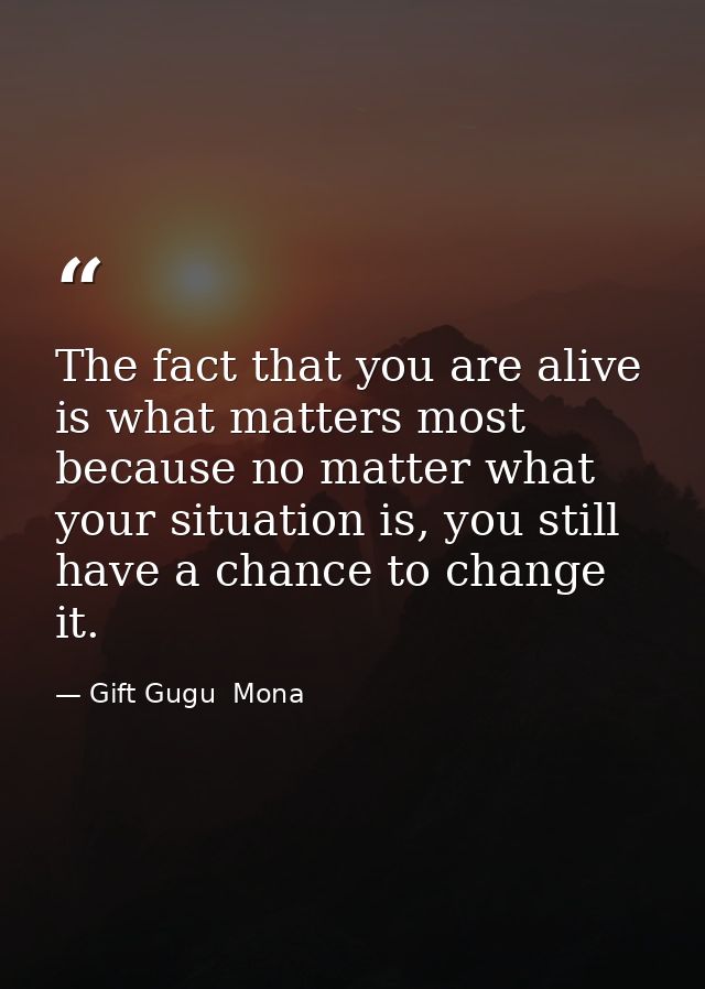 The fact that you are alive is what matters most because no matter what your situation is, you still have a chance to ch — Gift Gugu  Mona