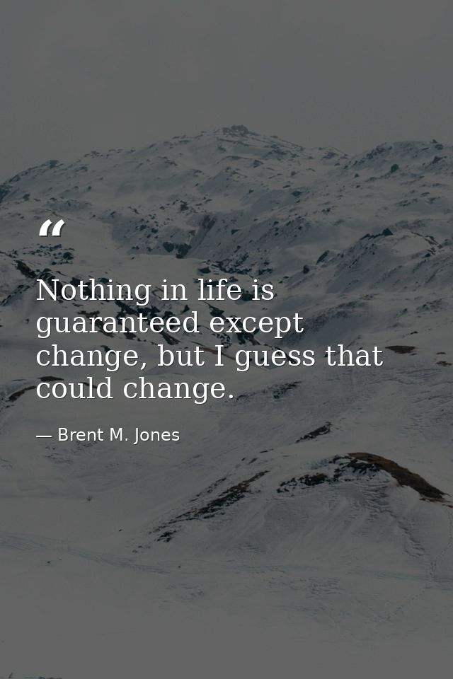 Nothing in life is guaranteed except change, but I guess that could change. — Brent M. Jones