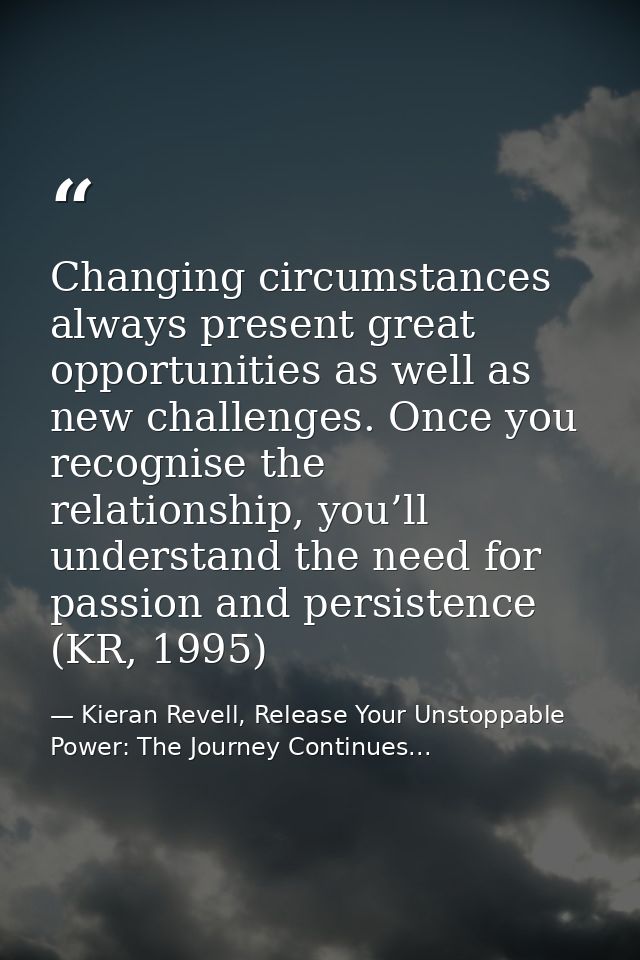 Changing circumstances always present great opportunities as well as new challenges. Once you recognise the relationship — Kieran Revell, Release Your Unstoppable Power: The Journey Continues...