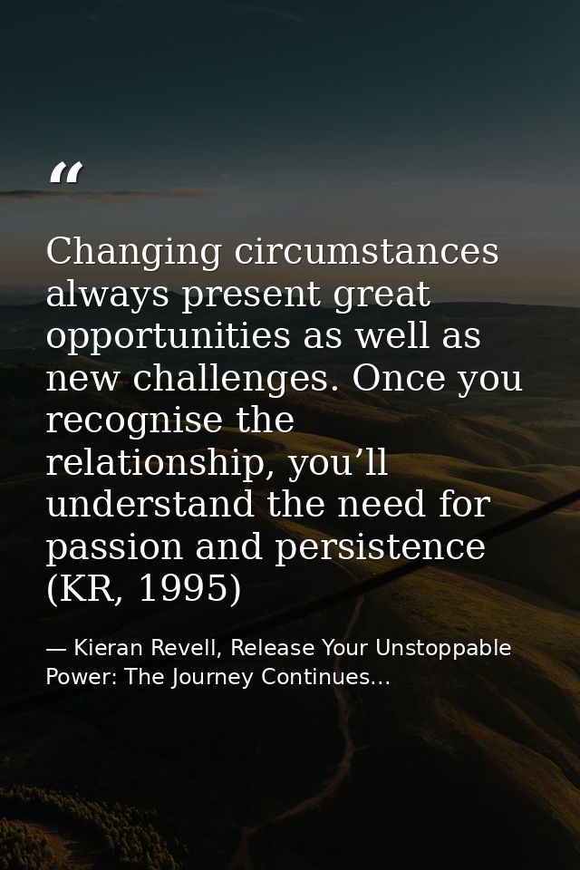 Changing circumstances always present great opportunities as well as new challenges. Once you recognise the relationship — Kieran Revell, Release Your Unstoppable Power: The Journey Continues...