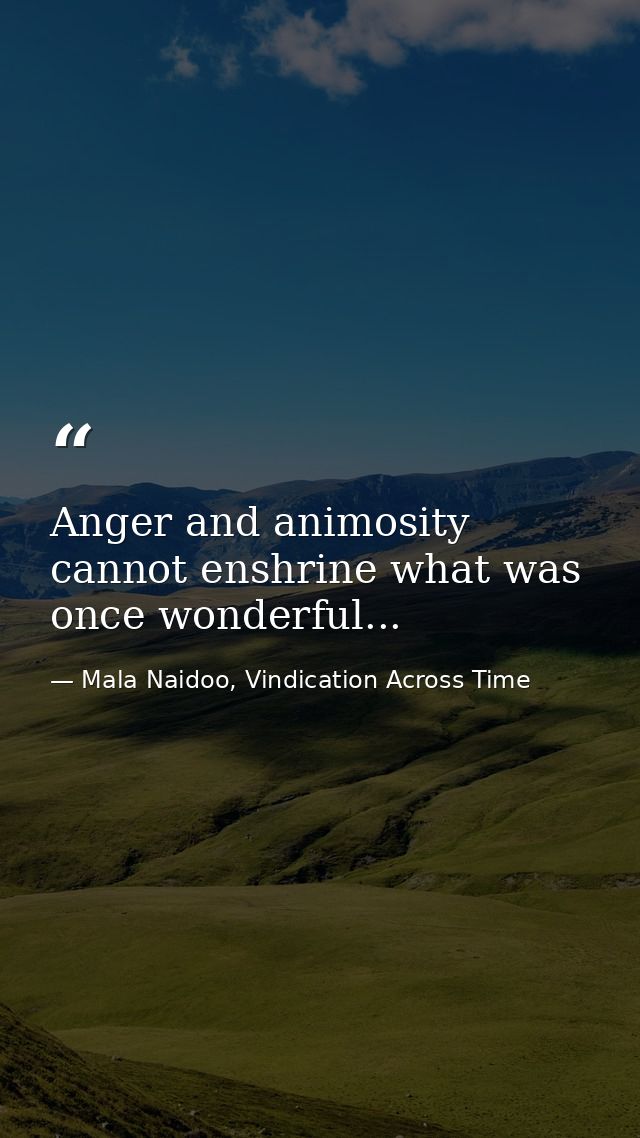 Anger and animosity cannot enshrine what was once wonderful... — Mala Naidoo, Vindication Across Time