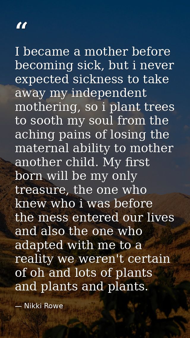 I became a mother before becoming sick, but i never expected sickness to take away my independent mothering, so i plant  — Nikki Rowe