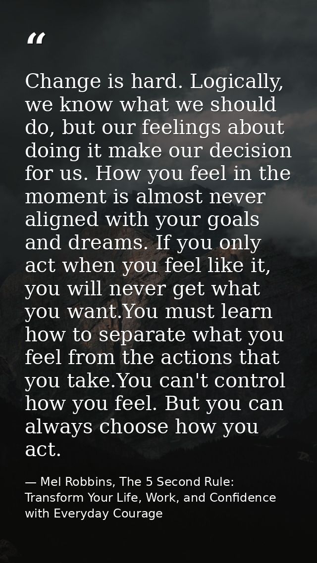 Change is hard. Logically, we know what we should do, but our feelings about doing it make our decision for us. How you  — Mel Robbins, The 5 Second Rule: Transform Your Life, Work, and Confidence with Everyday Courage