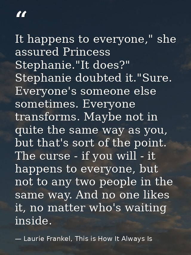 It happens to everyone," she assured Princess Stephanie."It does?" Stephanie doubted it."Sure. Everyone's someone else s — Laurie Frankel, This is How It Always Is