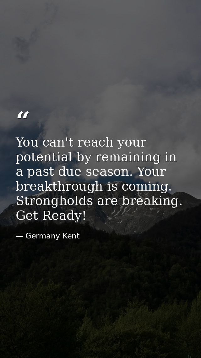 You can't reach your potential by remaining in a past due season. Your breakthrough is coming. Strongholds are breaking. — Germany Kent