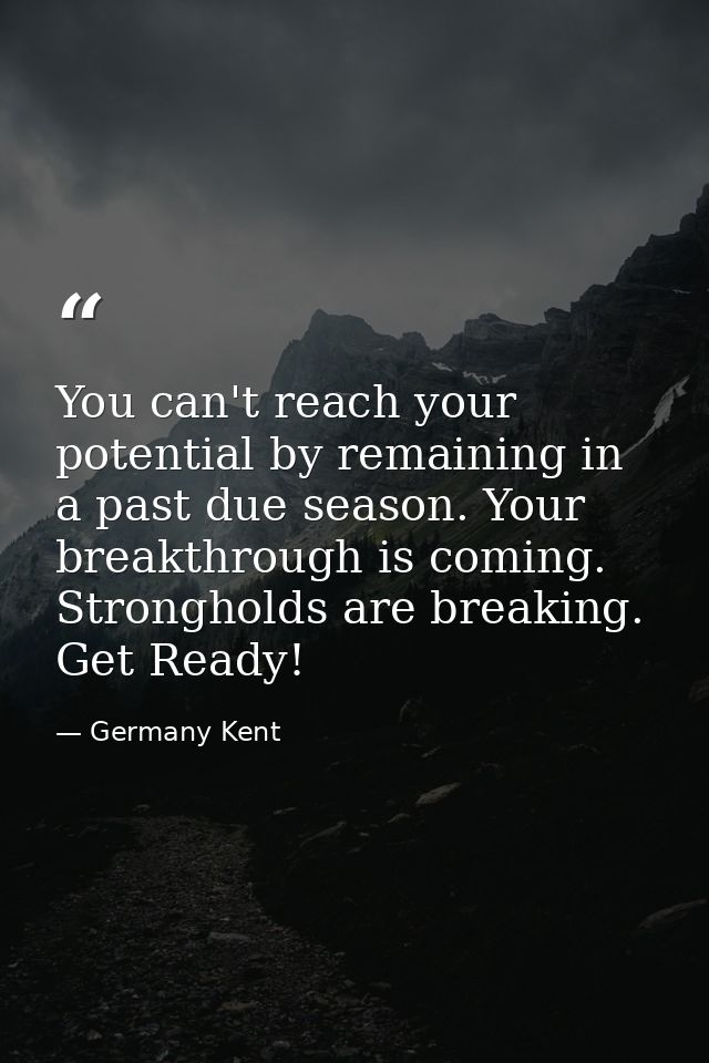 You can't reach your potential by remaining in a past due season. Your breakthrough is coming. Strongholds are breaking. — Germany Kent