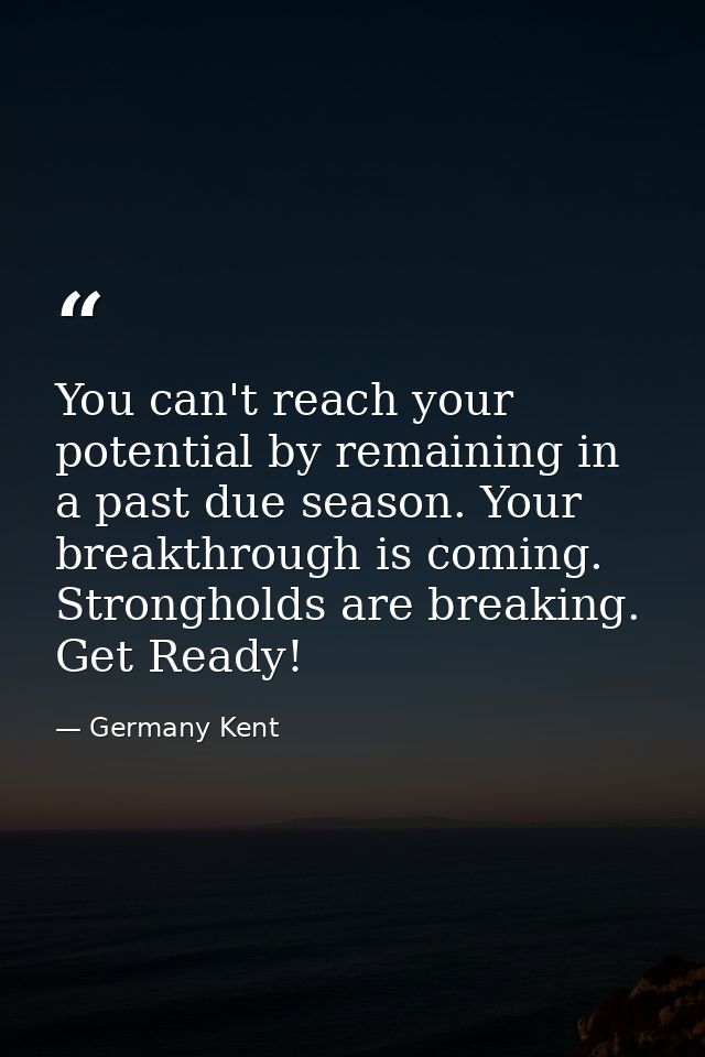 You can't reach your potential by remaining in a past due season. Your breakthrough is coming. Strongholds are breaking. — Germany Kent