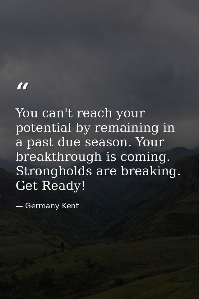 You can't reach your potential by remaining in a past due season. Your breakthrough is coming. Strongholds are breaking. — Germany Kent