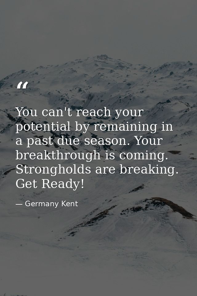 You can't reach your potential by remaining in a past due season. Your breakthrough is coming. Strongholds are breaking. — Germany Kent