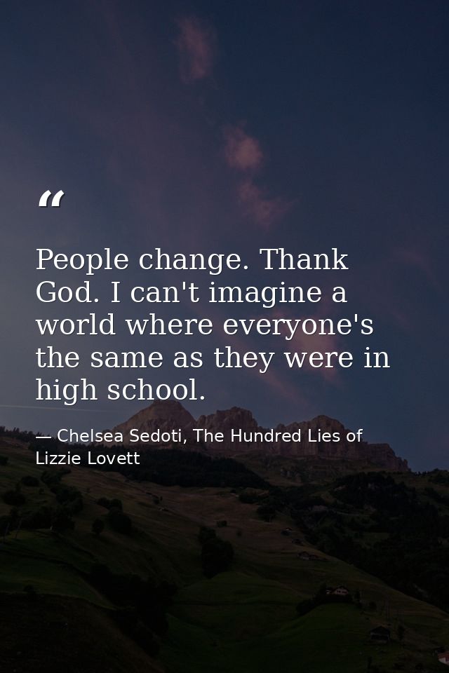 People change. Thank God. I can't imagine a world where everyone's the same as they were in high school. — Chelsea Sedoti, The Hundred Lies of Lizzie Lovett