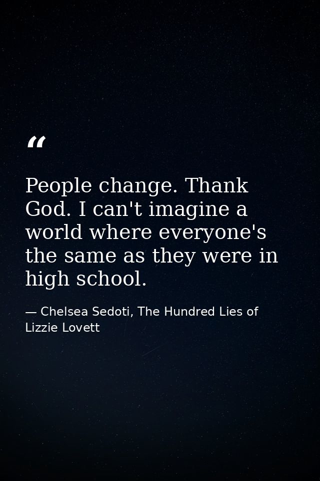 People change. Thank God. I can't imagine a world where everyone's the same as they were in high school. — Chelsea Sedoti, The Hundred Lies of Lizzie Lovett