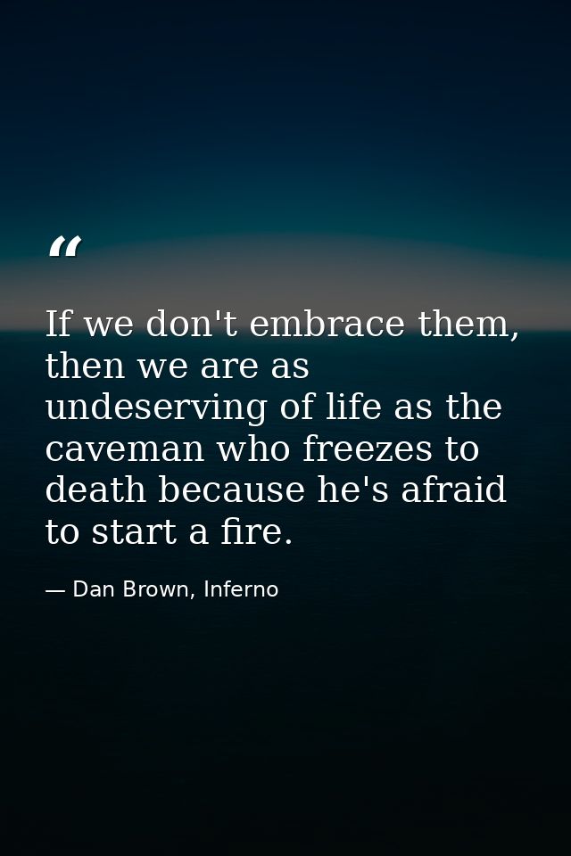 If we don't embrace them, then we are as undeserving of life as the caveman who freezes to death because he's afraid to  — Dan Brown, Inferno
