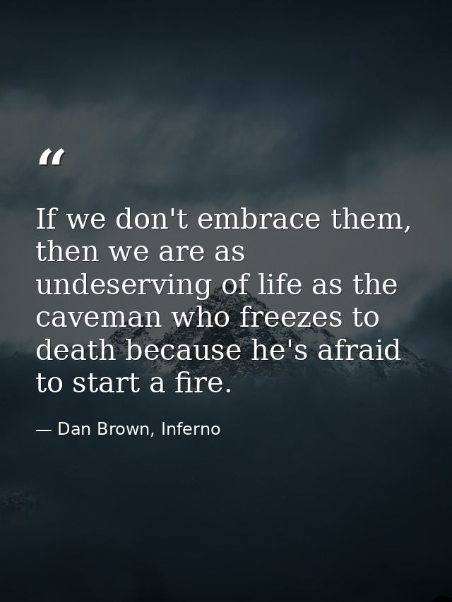 If we don't embrace them, then we are as undeserving of life as the caveman who freezes to death because he's afraid to  — Dan Brown, Inferno