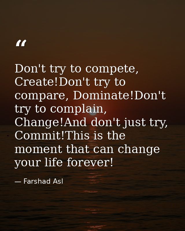 Don't try to compete, Create!Don't try to compare, Dominate!Don't try to complain, Change!And don't just try, Commit!Thi — Farshad Asl