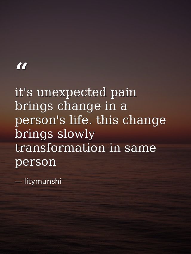 it's unexpected pain brings change in a person's life. this change brings slowly transformation in same person — litymunshi