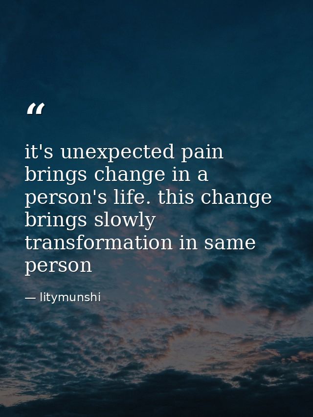 it's unexpected pain brings change in a person's life. this change brings slowly transformation in same person — litymunshi