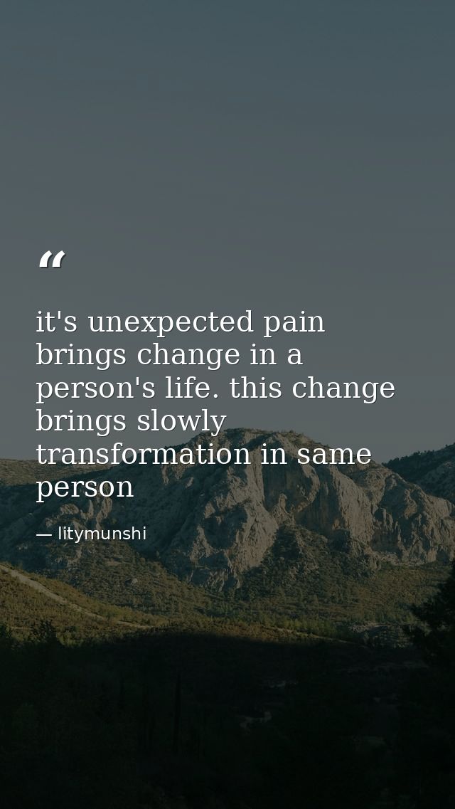 it's unexpected pain brings change in a person's life. this change brings slowly transformation in same person — litymunshi
