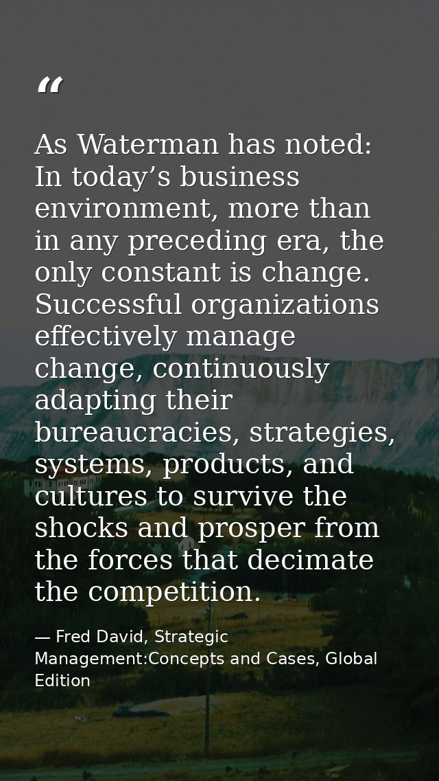 As Waterman has noted: In today’s business environment, more than in any preceding era, the only constant is change. Suc — Fred David, Strategic Management:Concepts and Cases, Global Edition