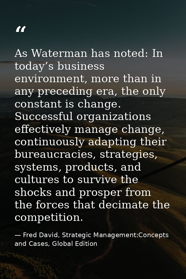 As Waterman has noted: In today’s business environment, more than in any preceding era, the only constant is change. Suc — Fred David, Strategic Management:Concepts and Cases, Global Edition