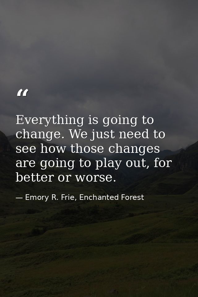 Everything is going to change. We just need to see how those changes are going to play out, for better or worse. — Emory R. Frie, Enchanted Forest