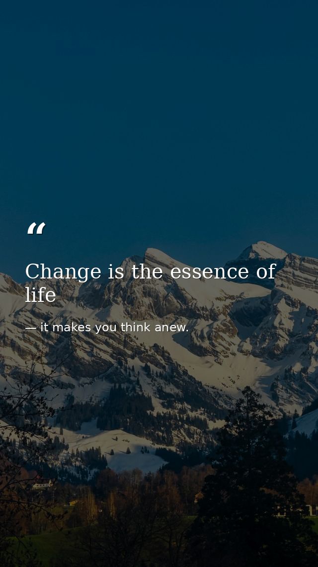Change is the essence of life — it makes you think anew.