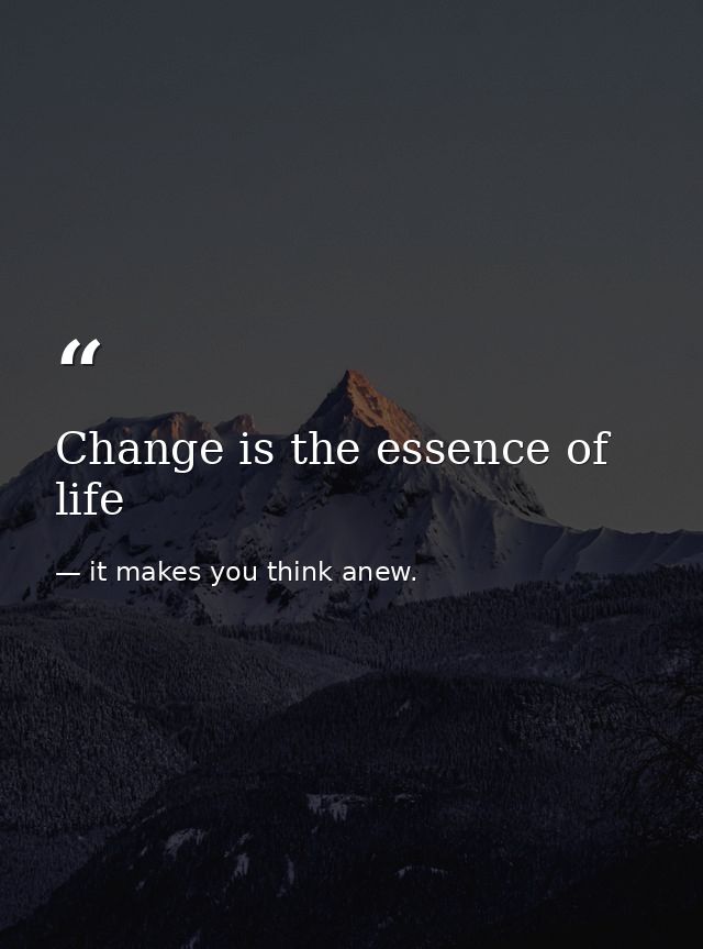 Change is the essence of life — it makes you think anew.