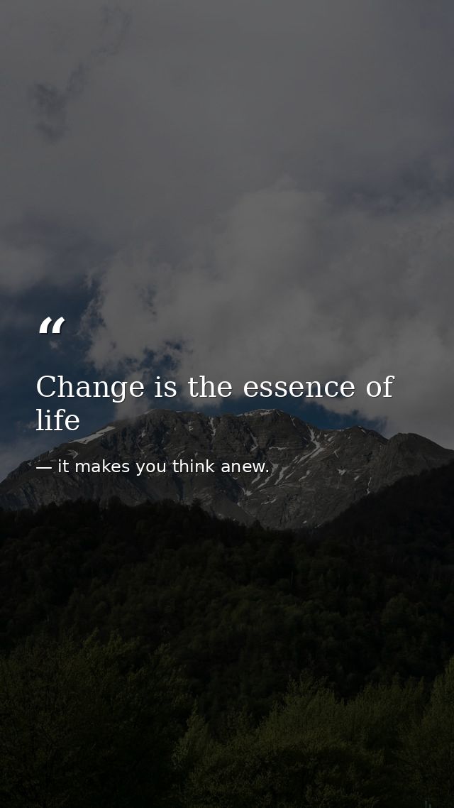 Change is the essence of life — it makes you think anew.