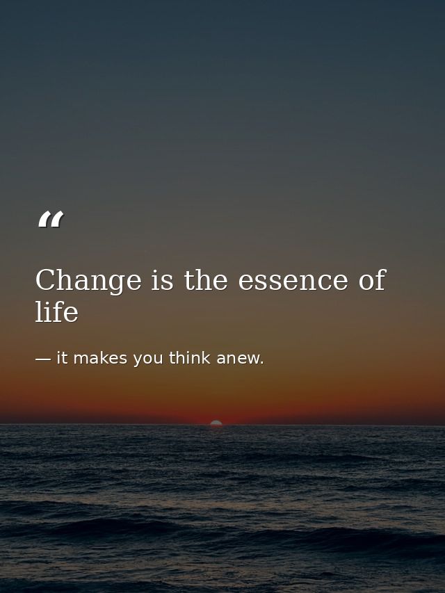 Change is the essence of life — it makes you think anew.