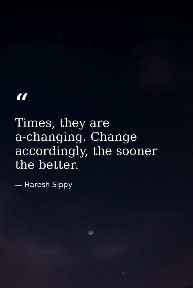 Times, they are a-changing. Change accordingly, the sooner the better. — Haresh Sippy