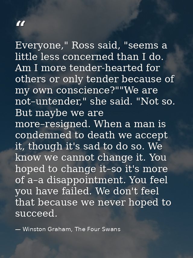 Everyone," Ross said, "seems a little less concerned than I do. Am I more tender-hearted for others or only tender becau — Winston Graham, The Four Swans